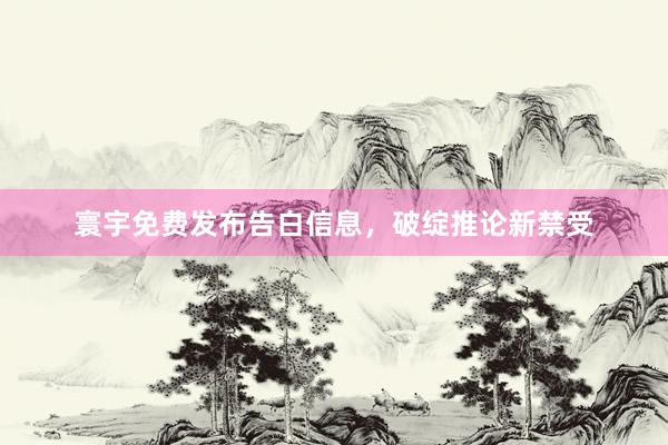 寰宇免费发布告白信息，破绽推论新禁受